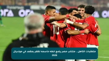 متطلبات التأهل.. منتخب مصر يضع خطة حاسمة لظفر بمقعد في مونديال 2026